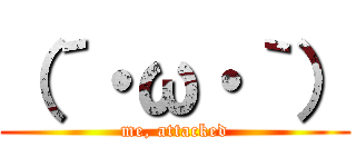 （´・ω・｀） (me, attacked)