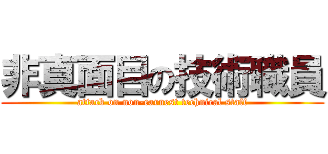非真面目の技術職員 (attack on non-earnest technical staff)