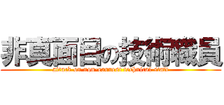 非真面目の技術職員 (attack on non-earnest technical staff)