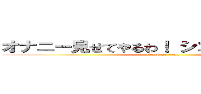 オナニー見せてやるわ！ シコシコうおおおおお (attack on titan)