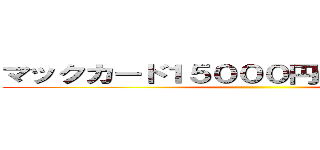 マックカード１５０００円ばら撒いてる詐欺 ()