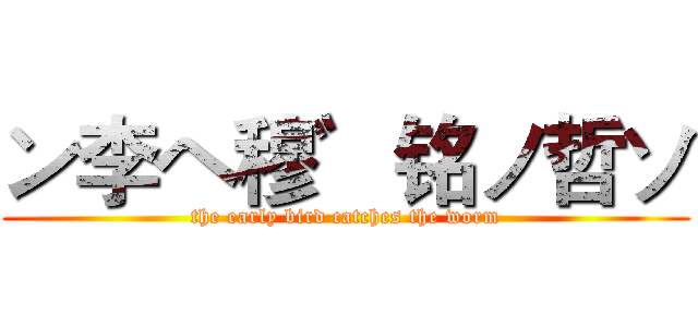 ン李ヘ穆゛铭ノ哲ソ (the early bird catches the worm)