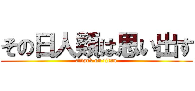 その日人類は思い出す (attack on titan)