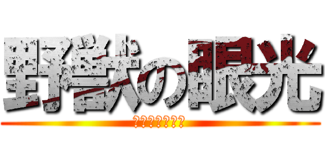 野獣の眼光 (焼いてかない？)