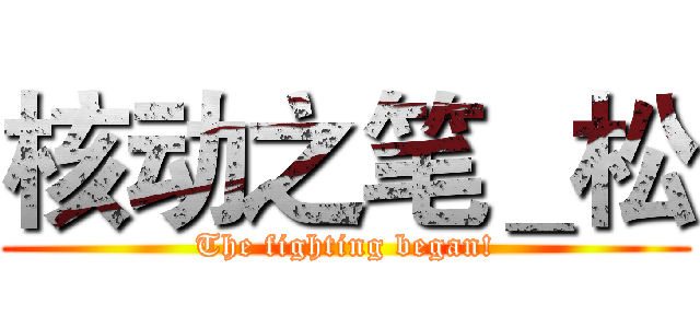 核动之笔＿松 (The fighting began!)