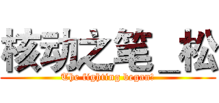 核动之笔＿松 (The fighting began!)