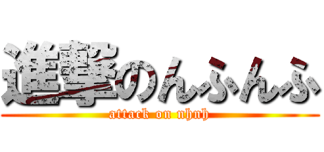 進撃のんふんふ (attack on nhnh)