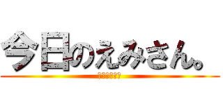 今日のえみさん。 (二次元に夢中)