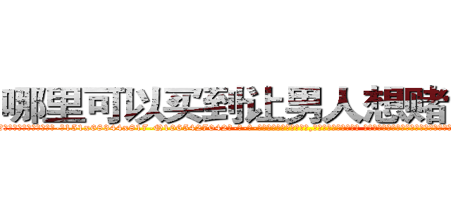 哪里可以买到让男人想赌博的药 (哪里可以买到让男人想赌博的药【电-话151x68344x817-Q1065427042元-吉-药-业】我们做的是长期生意,靠的是老客户长期支持 哪里可以买到让男人想赌博的药在发表了一篇http://sngk.net/cVtBvr

参考消息网我们做的是长期生意,靠的是老客户长期支持也许我们早该意识到，就连鲍勃·霍斯金斯（金球奖戏剧类电影男主角 
)