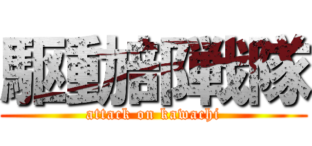 駆動部戦隊 (attack on kawachi)