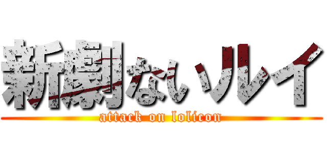 新劇ないルイ (attack on lolicon)