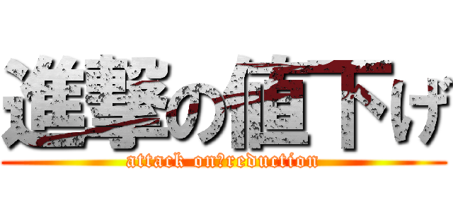 進撃の値下げ (attack on　reduction)