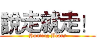 說走就走！ (Hunting Bears)