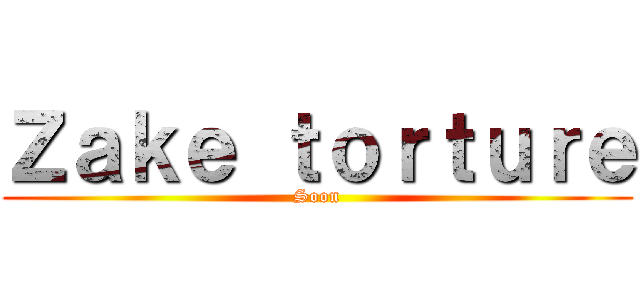 Ｚａｋｅ ｔｏｒｔｕｒｅ (Soon)