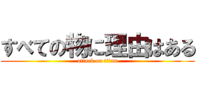 すべての物に理由はある (attack on titan)