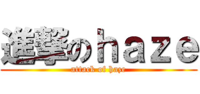 進撃のｈａｚｅ (attack of haze)