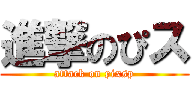 進撃のぴス (attack on pixsp)