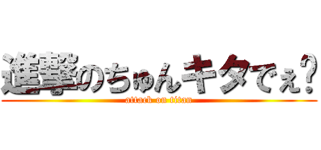 進撃のちゅんキタでぇ〜 (attack on titan)
