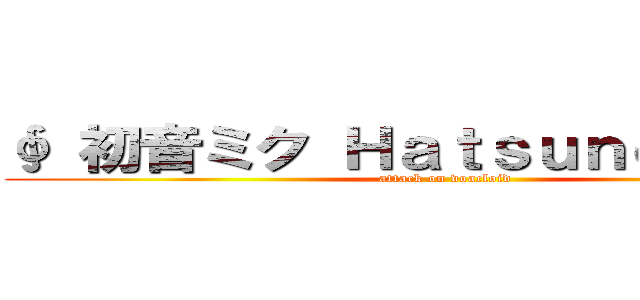 ∮ 初音ミク Ｈａｔｓｕｎｅ Ｍｉｋｕ (attack on voacloid)