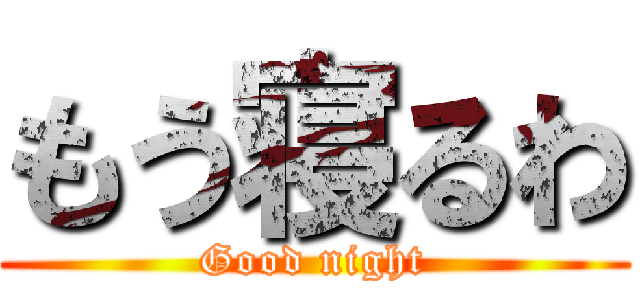 もう寝るわ (Good night)