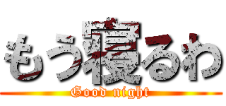 もう寝るわ (Good night)