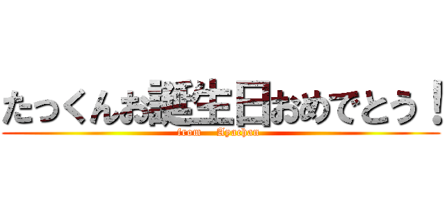 たっくんお誕生日おめでとう！ (from    Ayachan )