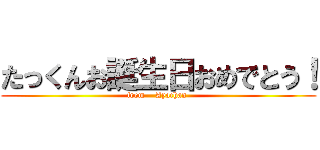 たっくんお誕生日おめでとう！ (from    Ayachan )