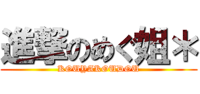 進撃のめぐ姐＊ (KOUYAKOUDOU)