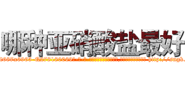 哪种亚硝酸盐最好 (哪种亚硝酸盐最好【电-186x2687x6963-Q278180069元-吉-药-业】我们做的是长期生意,靠的是老客户长期支持 http://sngk.net/fO1OSM
)