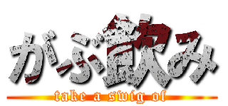 がぶ飲み (take a swig of)