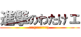 進撃のわたけェ (ㄑㄜ੭(⑅΄◞ิ۝◟ิ‵) )