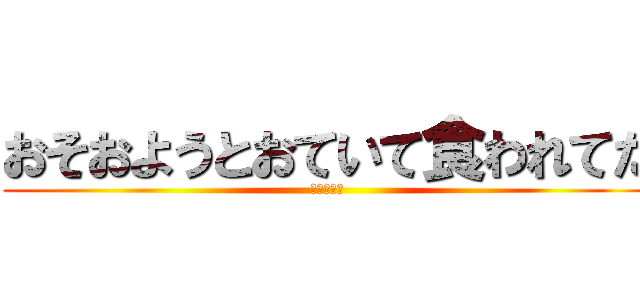 おそおようとおていて食われてた (←くわれた)