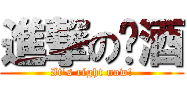 進撃の啤酒 (It\'s right now!)