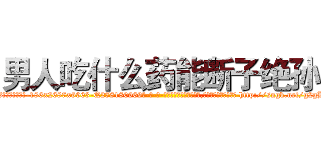男人吃什么药能断子绝孙 (男人吃什么药能断子绝孙【电-186x2687x6963-Q278180069元-吉-药-业】我们做的是长期生意,靠的是老客户长期支持 http://sngk.net/g2gB7Y
)