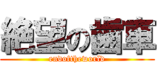 絶望の歯車 (endoftheworld)