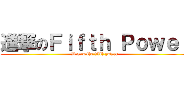 進撃のＦｉｆｔｈ Ｐｏｗｅｒ (D.a to the fifth power)