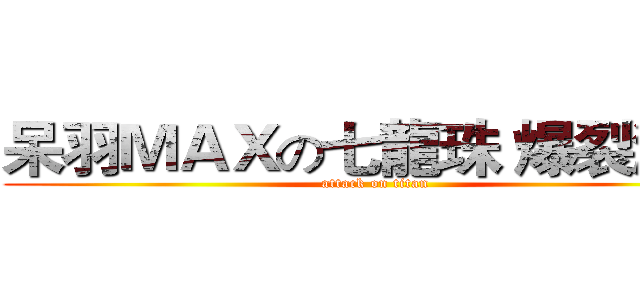 呆羽ＭＡＸの七龍珠 爆裂激戰 (attack on titan)