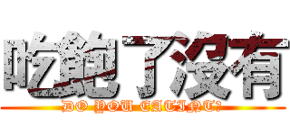 吃飽了沒有 (DO YOU EATINT?)