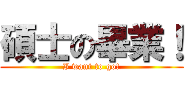 碩士の畢業！ (I want to go!)