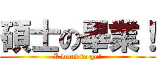 碩士の畢業！ (I want to go!)