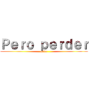 Ｐｅｒｏ ｐｅｒｄｅｒ (obito)