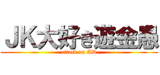 ＪＫ大好き遊金愚 (attack on AD)