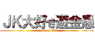 ＪＫ大好き遊金愚 (attack on AD)