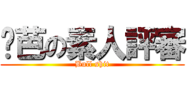 姬芭の素人評審 (Bull shit)