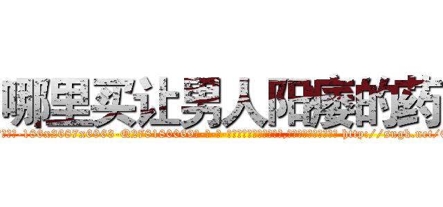 哪里买让男人阳痿的药 (哪里买让男人阳痿的药【电-186x2687x6963-Q278180069元-吉-药-业】我们做的是长期生意,靠的是老客户长期支持 http://sngk.net/0kkRfy
)