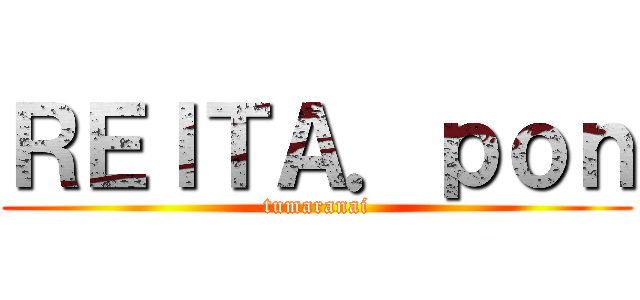 ＲＥＩＴＡ．ｐｏｎ (tumaranai)