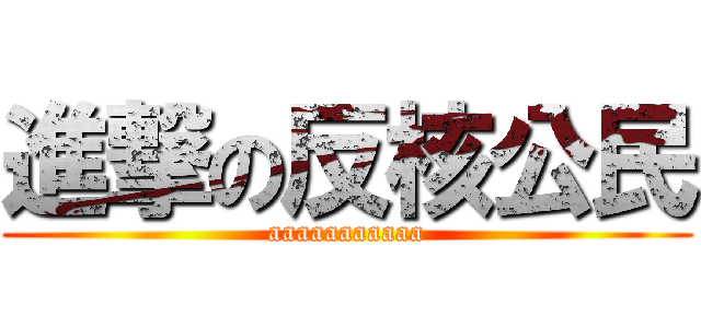 進撃の反核公民 (aaaaaaaaaaa)