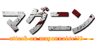 マグニン (attack on mayonnaise（？）)