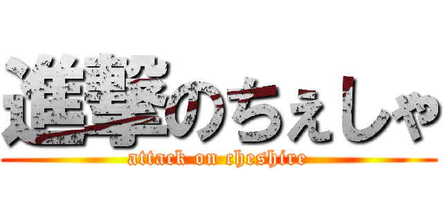 進撃のちぇしゃ (attack on cheshire)