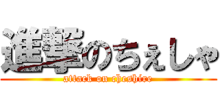 進撃のちぇしゃ (attack on cheshire)